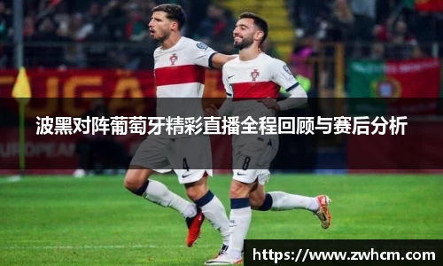 波黑对阵葡萄牙精彩直播全程回顾与赛后分析